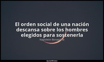 «El orden social de una nación descansa sobre los hombres elegidos para sostener — Napoleón Bonaparte