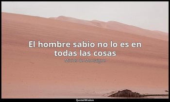 «El hombre sabio no lo es en todas las cosas». — Michel de Montaigne