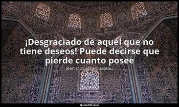 «¡Desgraciado de aquel que no tiene deseos! Puede decirse que pierde cuanto pose — Jean-Jacques Rousseau