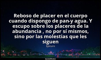 «Reboso de placer en el cuerpo cuando dispongo de pan y agua. Y escupo sobre los — Epicuro