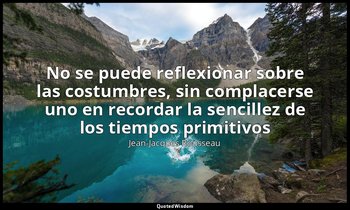 «No se puede reflexionar sobre las costumbres, sin complacerse uno en recordar l — Jean-Jacques Rousseau