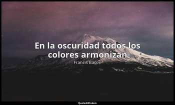 «En la oscuridad todos los colores armonizan». — Francis Bacon