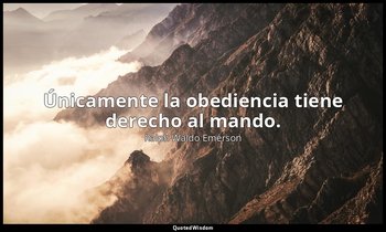 Únicamente la obediencia tiene derecho al mando. — Ralph Waldo Emerson