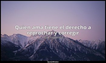 «Quien ama tiene el derecho a reprochar y corregir». — Iván Turguénev