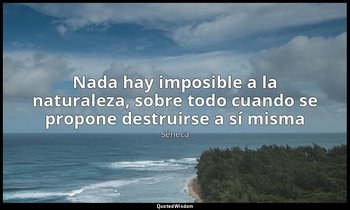 «Nada hay imposible a la naturaleza, sobre todo cuando se propone destruirse a s — Séneca