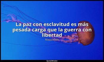 «La paz con esclavitud es más pesada carga que la guerra con libertad». — Maquiavelo