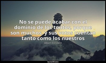 «No se puede acabar con el dominio de los tontos, porque son muchos, y sus votos — Albert Einstein