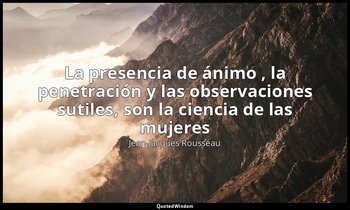 «La presencia de ánimo , la penetración y las observaciones sutiles, son la cien — Jean-Jacques Rousseau