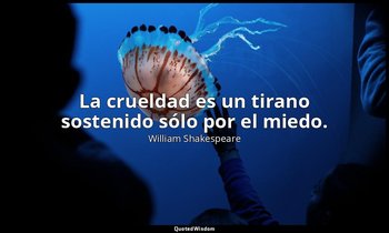 La crueldad es un tirano sostenido sólo por el miedo. — William Shakespeare