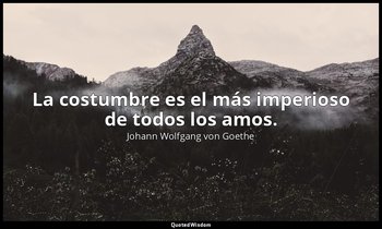 La costumbre es el más imperioso de todos los amos. — Johann Wolfgang von Goethe