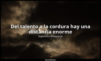 «Del talento a la cordura hay una distancia enorme». — Napoleón Bonaparte