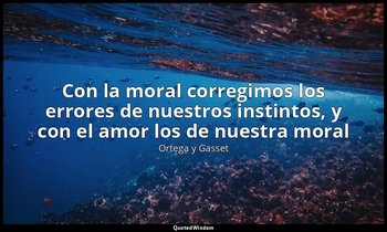 «Con la moral corregimos los errores de nuestros instintos, y con el amor los de — Ortega y Gasset