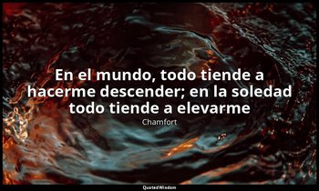 «En el mundo, todo tiende a hacerme descender; en la soledad todo tiende a eleva — Chamfort