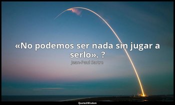 «No podemos ser nada sin jugar a serlo». ? — Jean-Paul Sartre