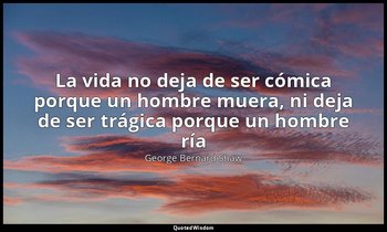 «La vida no deja de ser cómica porque un hombre muera, ni deja de ser trágica po — George Bernard Shaw