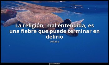 «La religión, mal entendida, es una fiebre que puede terminar en delirio ». — Voltaire