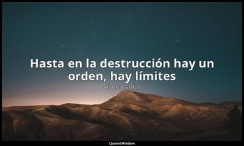 «Hasta en la destrucción hay un orden, hay límites». — Albert Camus