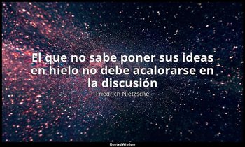 «El que no sabe poner sus ideas en hielo no debe acalorarse en la discusión». — Friedrich Nietzsche
