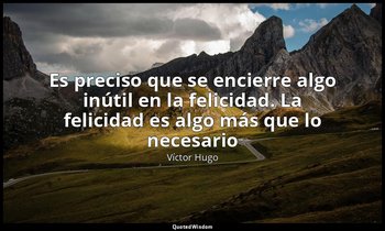 «Es preciso que se encierre algo inútil en la felicidad. La felicidad es algo má — Víctor Hugo