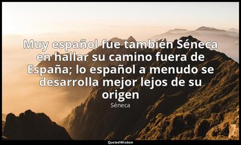 «Muy español fue también Séneca en hallar su camino fuera de España; lo español  — Séneca