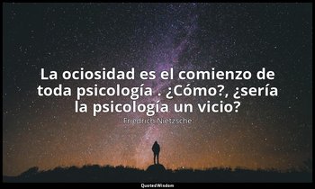«La ociosidad es el comienzo de toda psicología . ¿Cómo?, ¿sería la psicología u — Friedrich Nietzsche