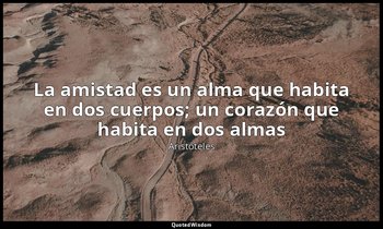 «La amistad es un alma que habita en dos cuerpos; un corazón que habita en dos a — Aristóteles