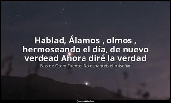 «Hablad, Álamos , olmos , hermoseando el día, de nuevo verdead Ahora diré la ver — Blas de Otero Fuente: No espantéis el ruiseñor