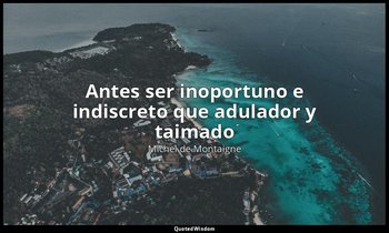 «Antes ser inoportuno e indiscreto que adulador y taimado». — Michel de Montaigne