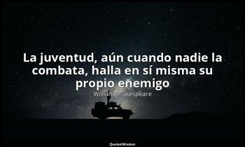 «La juventud, aún cuando nadie la combata, halla en sí misma su propio enemigo » — William Shakespeare
