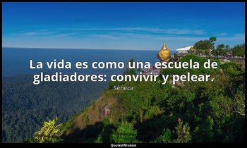 La vida es como una escuela de gladiadores: convivir y pelear. — Séneca