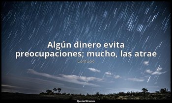 «Algún dinero evita preocupaciones; mucho, las atrae». — Confucio