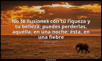 «No te ilusiones con tu riqueza y tu belleza; puedes perderlas, aquélla, en una  — Omar Jayam