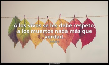 A los vivos se les debe respeto, a los muertos nada más que verdad. — Voltaire