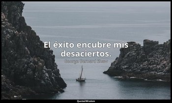 El éxito encubre mis desaciertos. — George Bernard Shaw