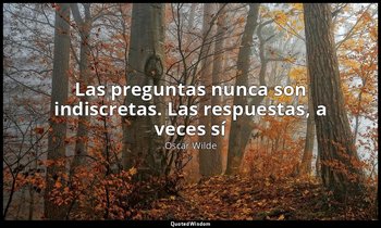 «Las preguntas nunca son indiscretas. Las respuestas, a veces sí». — Oscar Wilde