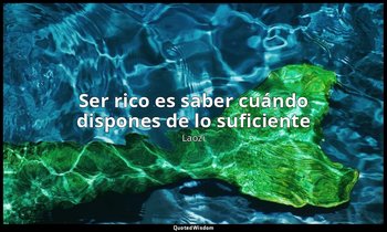 «Ser rico es saber cuándo dispones de lo suficiente». — Laozi