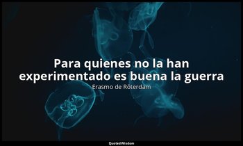 «Para quienes no la han experimentado es buena la guerra». — Erasmo de Róterdam