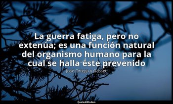 «La guerra fatiga, pero no extenúa; es una función natural del organismo humano  — José Ortega y Gasset