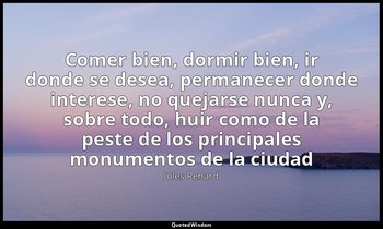 «Comer bien, dormir bien, ir donde se desea, permanecer donde interese, no queja — Jules Renard