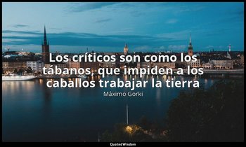«Los críticos son como los tábanos, que impiden a los caballos trabajar la tierr — Máximo Gorki
