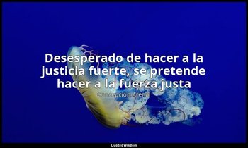 «Desesperado de hacer a la justicia fuerte, se pretende hacer a la fuerza justa» — Concepción Arenal