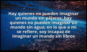 «Hay quienes no pueden imaginar un mundo sin pájaros; hay quienes no pueden imag — Jorge Luis Borges