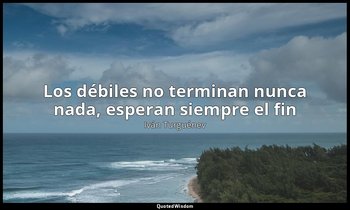 «Los débiles no terminan nunca nada, esperan siempre el fin». — Iván Turguénev