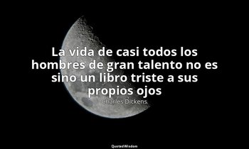 «La vida de casi todos los hombres de gran talento no es sino un libro triste a  — Charles Dickens