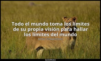 «Todo el mundo toma los límites de su propia visión para hallar los límites del  — Arthur Schopenhauer