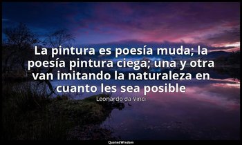 «La pintura es poesía muda; la poesía pintura ciega; una y otra van imitando la  — Leonardo da Vinci