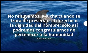 «No rehuyamos la lucha cuando se trata de preservar el derecho o la dignidad del — Albert Einstein