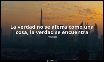 «La verdad no se aferra como una cosa, la verdad se encuentra». — Francisco