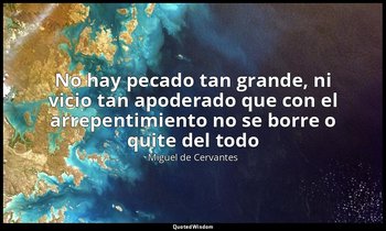 «No hay pecado tan grande, ni vicio tan apoderado que con el arrepentimiento no  — Miguel de Cervantes