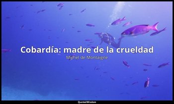 «Cobardía: madre de la crueldad». — Michel de Montaigne